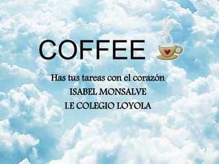 COFFEE
Has tus tareas con el corazón
ISABEL MONSALVE
I.E COLEGIO LOYOLA
 