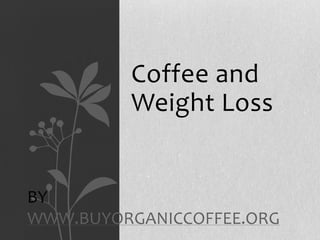Coffee and
Weight Loss
BY
WWW.BUYORGANICCOFFEE.ORG
 