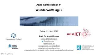 © Prof. Dr. Ayelt Komus
Agile Coffee Break #1
Wunderwaffe agil?
Online, 21. April 2020
Prof. Dr. Ayelt Komus
komus@hs-koblenz.de
@AyeltKomus
www.komus.de
www.process-and-project.net
www.heupel-consultants.com
www.swissict.ch/event/agile-coffee-break-wunderwaffe-agil-webinar/
 