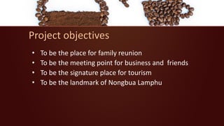 Project objectives
• To be the place for family reunion
• To be the meeting point for business and friends
• To be the signature place for tourism
• To be the landmark of Nongbua Lamphu
 