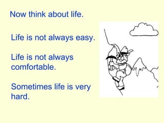 Now think about life. Life is not always easy. Life is not always comfortable. Sometimes life is very hard. 