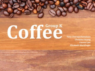 Coffee Yana Cherepashenskaya
Christina Huang
Lianna Lam
Elizabeth Merklinger
Group K
 