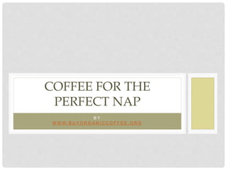 B Y
W W W . B U Y O R G A N I C C O F F E E . O R G
COFFEE FOR THE
PERFECT NAP
 