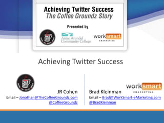 Achieving Twitter Success


                          JR Cohen      Brad Kleinman
Email – Jonathan@TheCoffeeGroundz.com   Email – Brad@WorkSmart-eMarketing.com
                      @CoffeeGroundz    @BradKleinman
 