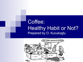 Coffee:
Healthy Habit or Not?
Prepared by O. Kucukoglu

 