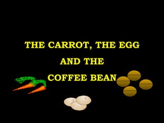 THE CARROT, THE EGG AND THE COFFEE BEAN 