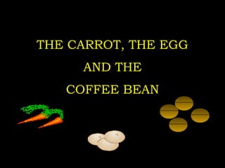THE CARROT, THE EGG
AND THE
COFFEE BEAN
 