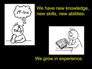 We have new knowledge,
new skills, new abilities.
We grow in experience.
 