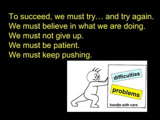 To succeed, we must try… and try again.
We must believe in what we are doing.
We must not give up.
We must be patient.
We must keep pushing.
difficulties
problems
handle with care
 