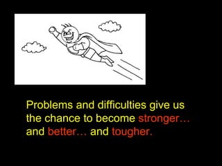 Problems and difficulties give us
the chance to become strongerstronger…
and betterbetter… and toughertougher.
 