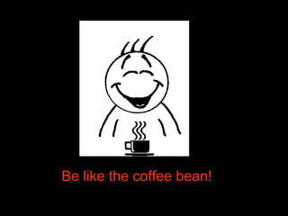Be like the coffee bean!Be like the coffee bean!
 