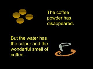 But the water has
the colour and the
wonderful smell of
coffee.
The coffee
powder has
disappeared.
 