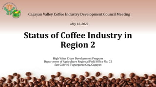 Status of Coffee Industry in
Region 2
High Value Crops Development Program
Department of Agriculture Regional Field Office No. 02
San Gabriel, Tuguegarao City, Cagayan
Cagayan Valley Coffee Industry Development Council Meeting
May 16, 2023
 