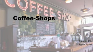Coffee-Shops
Presented By:
Kumar Sparsh
 