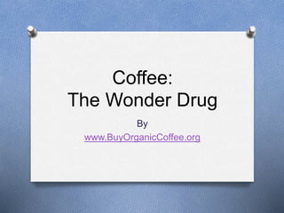 Coffee:
The Wonder Drug
By
www.BuyOrganicCoffee.org
 