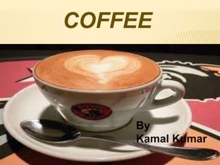COFFEE



    By
    Kamal Kumar
       By
       Kamal kumar

                     1
 