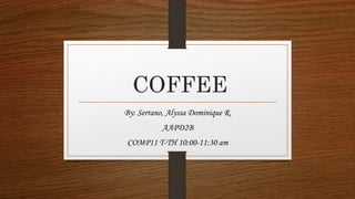 COFFEE
By: Serrano, Alyssa Dominique R.
AAPD2B
COMP11 T-TH 10:00-11:30 am
 