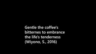 Gentle the coffee's
bitternes to embrance
the life's tenderness
(Wiyono, S., 2016)
 