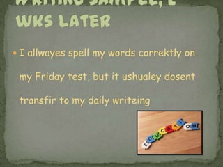 Writing sample, 2 wks laterI allwayes spell my words correktly on my Friday test, but it ushualeydosenttransfir to my daily writeing