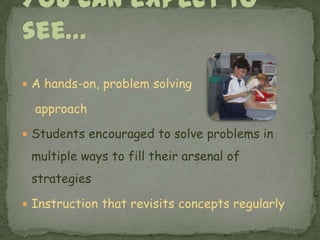 You can expect to see…A hands-on, problem solving	 approachStudents encouraged to solve problems in multiple ways to fill their arsenal of strategiesInstruction that revisits concepts regularly