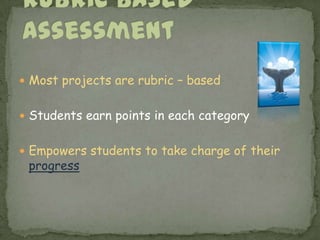 Rubric Based AssessmentMost projects are rubric – basedStudents earn points in each categoryEmpowers students to take charge of their progress