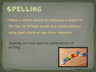 SpellingName a career where an employee is asked to list ten  to fifteen words in a column without using spell check or any other resource  Spelling is a tool used to communicate in writing.  