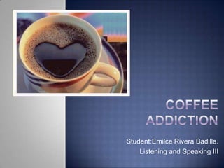 Coffeeaddiction Student:Emilce Rivera Badilla. Listening and Speaking III 