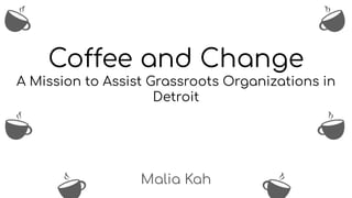 Coffee and Change
A Mission to Assist Grassroots Organizations in
Detroit
Malia Kah
 