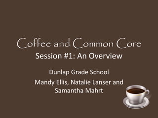 Coffee and Common Core 
Session #1: An Overview 
Dunlap Grade School 
Mandy Ellis, Natalie Lanser and 
Samantha Mahrt 
 