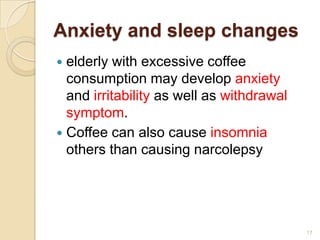 Anxiety and sleep changes
 elderly with excessive coffee
  consumption may develop anxiety
  and irritability as well as withdrawal
  symptom.
 Coffee can also cause insomnia
  others than causing narcolepsy




                                           17
 