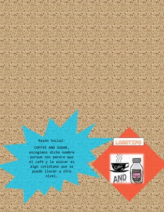 Razón Social:
COFFEE AND SUGAR,
escogimos dicho nombre
porque nos parece que
el café y la azúcar es
algo cotidiano que se
puede llevar a otro
nivel.
 