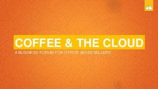 COFFEE & THE CLOUD
A BUSINESS FORUM FOR OFFICE 365 RESELLERS
 