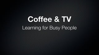 Coffee & TV
Learning for Busy People
 
