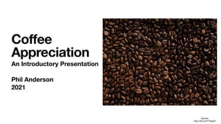 Coffee
Appreciation
An Introductory Presentation
Phil Anderson 
2021
Source 
http://bit.ly/2Y7QsaH
 