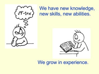 We have new knowledge, new skills, new abilities. We grow in experience. 