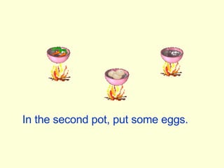 In the second pot, put some eggs. 