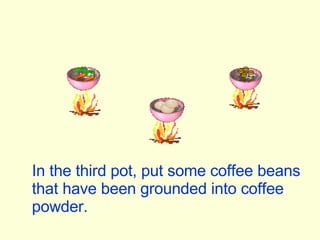 In the third pot, put some coffee beans that have been grounded into coffee powder. 