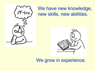 We have new knowledge, new skills, new abilities. We grow in experience. 