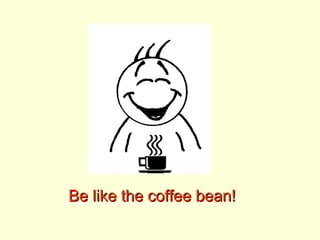Be like the coffee bean! 