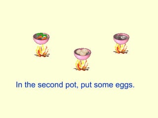In the second pot, put some eggs. 