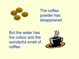 But the water has the colour and the wonderful smell of coffee. The coffee powder has disappeared. 