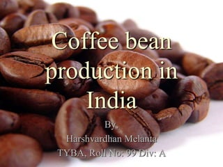 Coffee bean
production in
India
By,
Harshvardhan Melanta
TYBA, Roll No: 99 Div: A
 