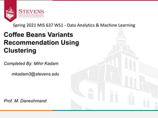 Completed By: Mihir Kadam
mkadam3@stevens.edu
Coffee Beans Variants
Recommendation Using
Clustering
Prof. M. Daneshmand
Spring 2021 MIS 637 WS1 - Data Analytics & Machine Learning
 