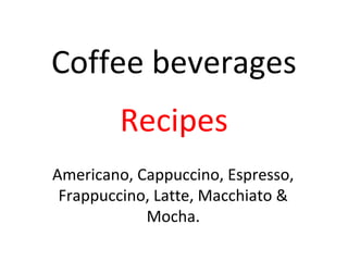 Coffee beverages
Recipes
Americano, Cappuccino, Espresso,
Frappuccino, Latte, Macchiato &
Mocha.
 