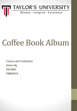 Coffee Book Album
Culture and Civilization
Kelvin Ng
0315081
FNBE0413

 