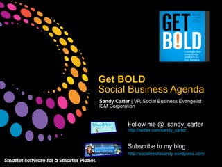Get BOLD  Social Business Agenda Sandy Carter  | VP, Social Business Evangelist IBM Corporation Follow me @  sandy_carter http://twitter.com/sandy_carter Subscribe to my blog http://socialmediasandy.wordpress.com/   