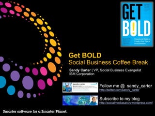 Get BOLD
Social Business Coffee Break
Sandy Carter | VP, Social Business Evangelist
IBM Corporation


                  Follow me @ sandy_carter
                  http://twitter.com/sandy_carter


                  Subscribe to my blog
                  http://socialmediasandy.wordpress.com/
 