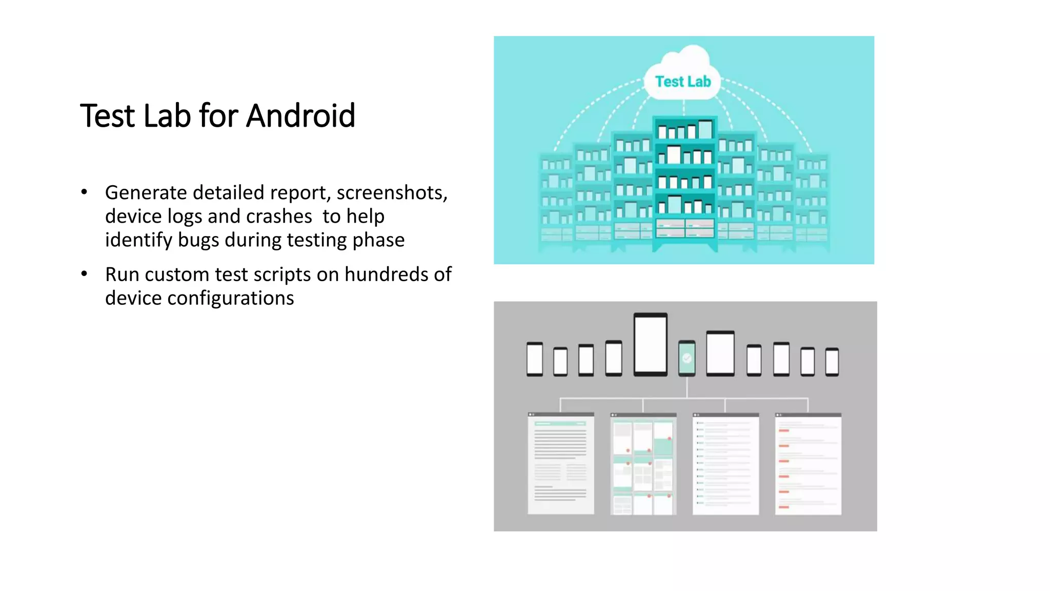 Test Lab for Android
• Generate detailed report, screenshots,
device logs and crashes to help
identify bugs during testing phase
• Run custom test scripts on hundreds of
device configurations
 