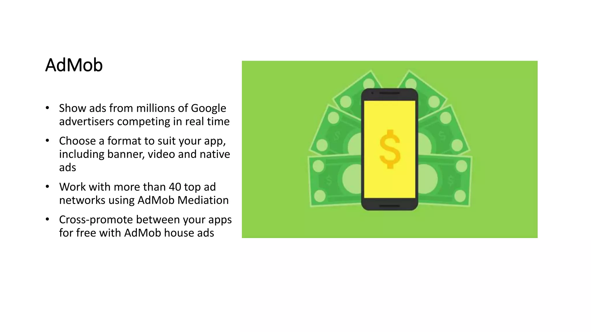AdMob
• Show ads from millions of Google
advertisers competing in real time
• Choose a format to suit your app,
including banner, video and native
ads
• Work with more than 40 top ad
networks using AdMob Mediation
• Cross-promote between your apps
for free with AdMob house ads
 