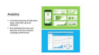 Analytics
• Unlimited reporting of 500 event
types, each with up to 25
attributes
• One dashboard to view user
behavior and cross-network
campaign performance
 